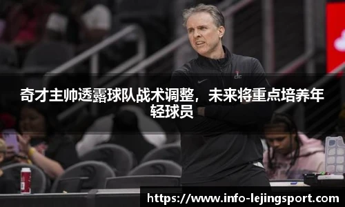 奇才主帅透露球队战术调整，未来将重点培养年轻球员